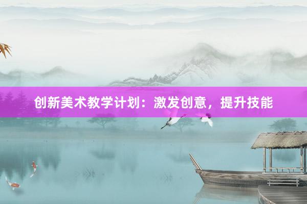 创新美术教学计划：激发创意，提升技能